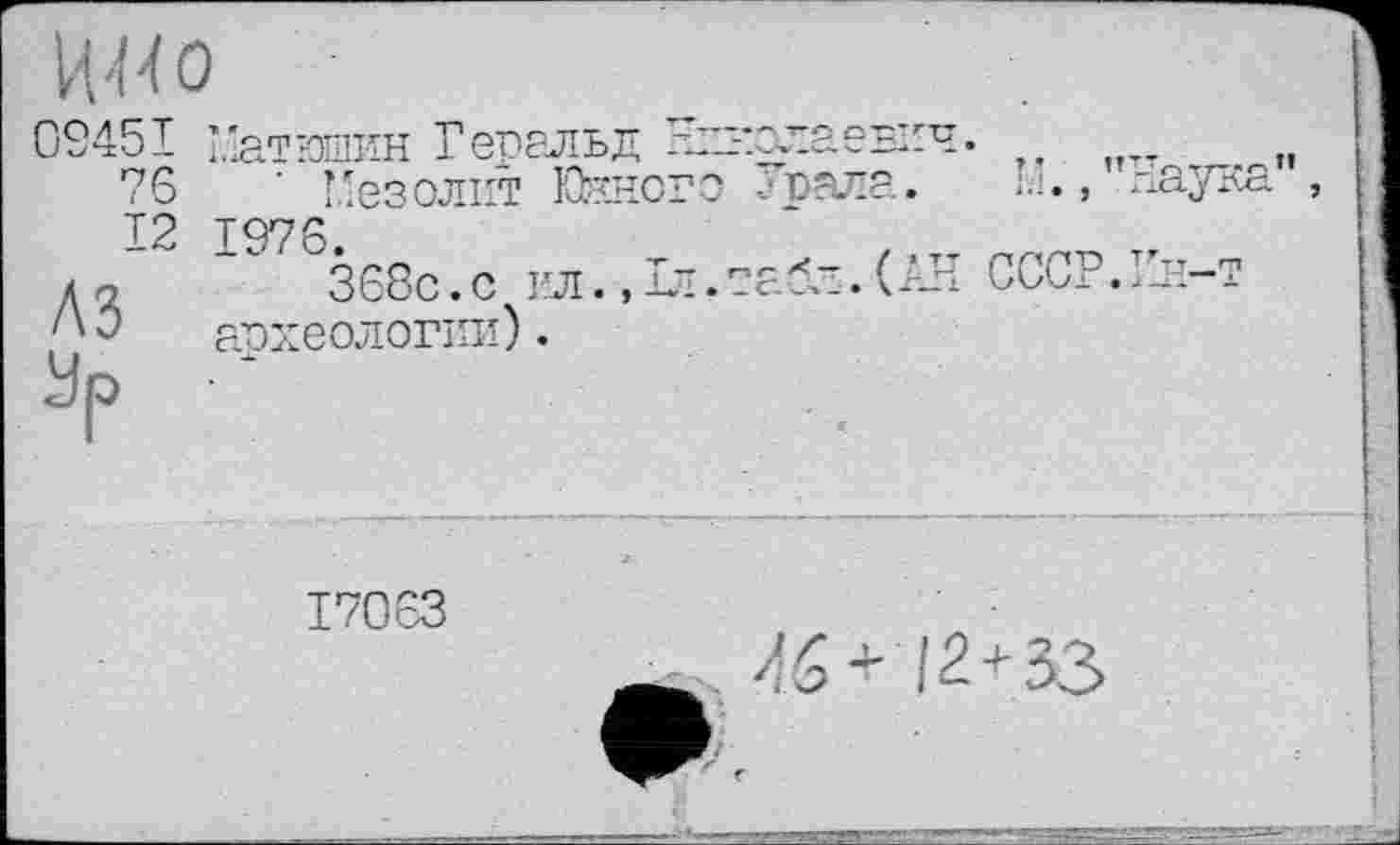 ﻿02451
76
12
A3
Зр
’.'атюшин Геральд
Мезолит Ккно 1976.
368с.с ил., I археологии).
17063
рала.
б,-. (AH СССР.Кн-т